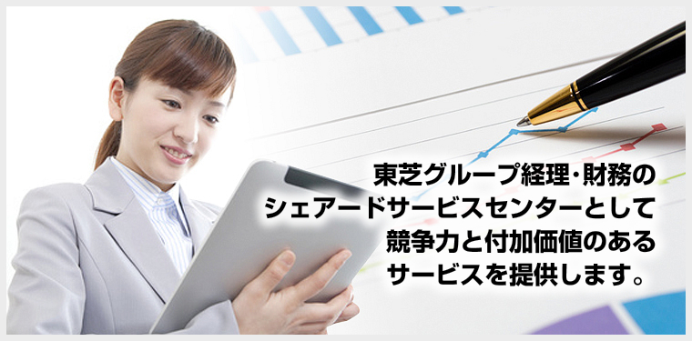 東芝グループ経理･財務のシェアードサービスセンターとして競争力と付加価値のあるサービスを提供します。